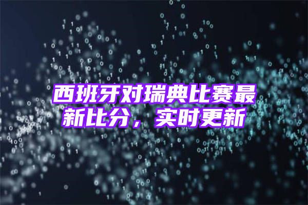 西班牙对瑞典比赛最新比分，实时更新