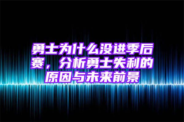 勇士为什么没进季后赛，分析勇士失利的原因与未来前景