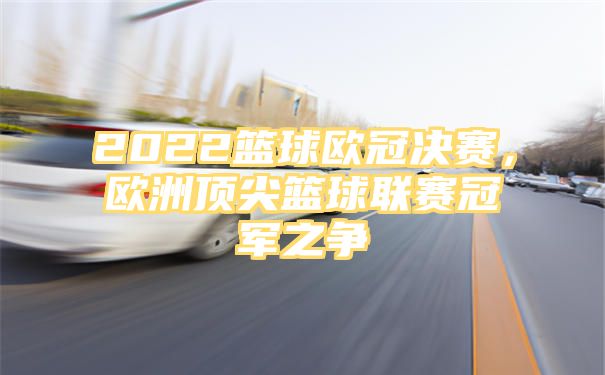 2022篮球欧冠决赛，欧洲顶尖篮球联赛冠军之争