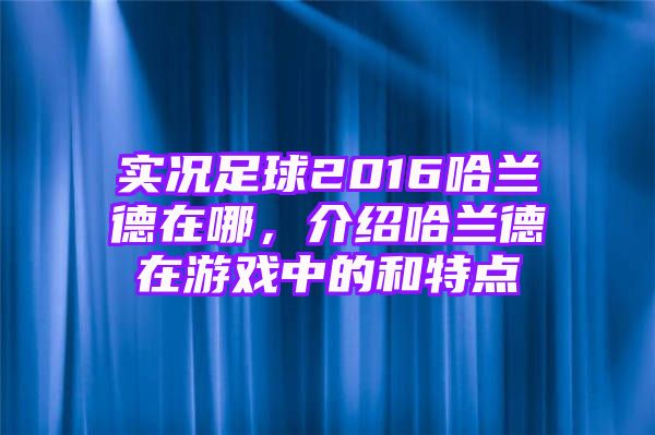 实况足球2016哈兰德在哪，介绍哈兰德在游戏中的和特点