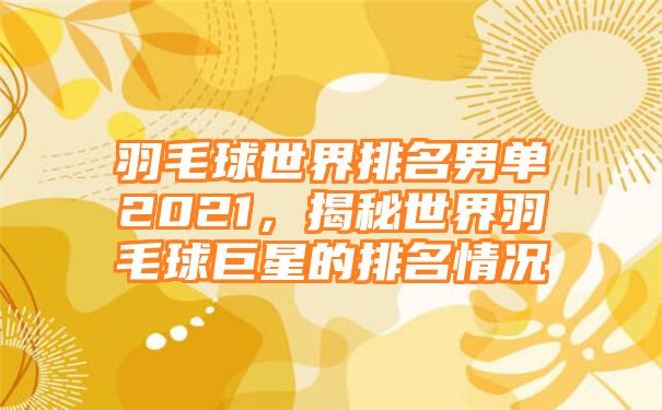 羽毛球世界排名男单2021，揭秘世界羽毛球巨星的排名情况