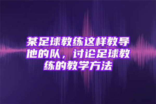 某足球教练这样教导他的队，讨论足球教练的教学方法