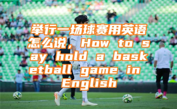 举行一场球赛用英语怎么说，How to say hold a basketball game in English