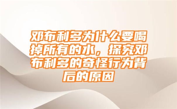 邓布利多为什么要喝掉所有的水，探究邓布利多的奇怪行为背后的原因