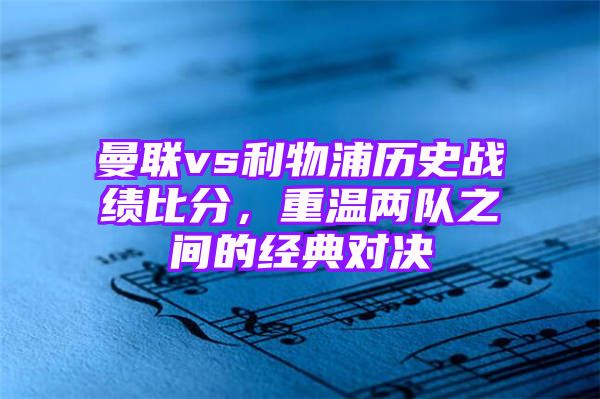 曼联vs利物浦历史战绩比分，重温两队之间的经典对决