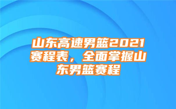 山东高速男篮2021赛程表，全面掌握山东男篮赛程