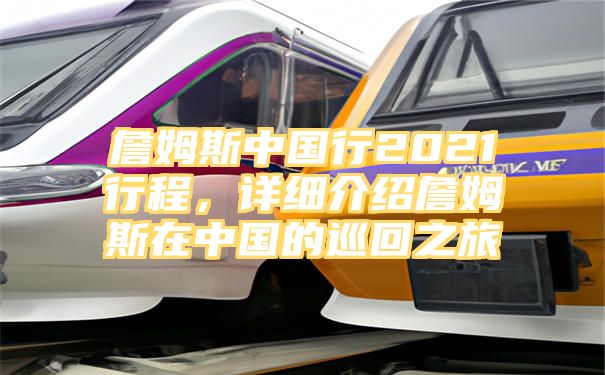 詹姆斯中国行2021行程，详细介绍詹姆斯在中国的巡回之旅