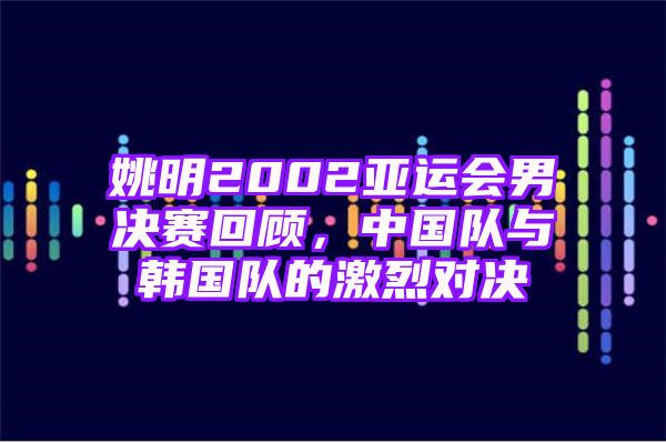 姚明2002亚运会男决赛回顾，中国队与韩国队的激烈对决