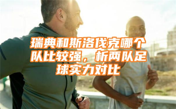 瑞典和斯洛伐克哪个队比较强，析两队足球实力对比