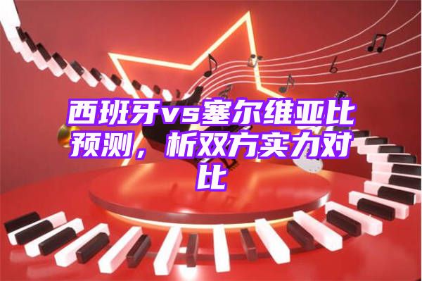 西班牙vs塞尔维亚比预测，析双方实力对比