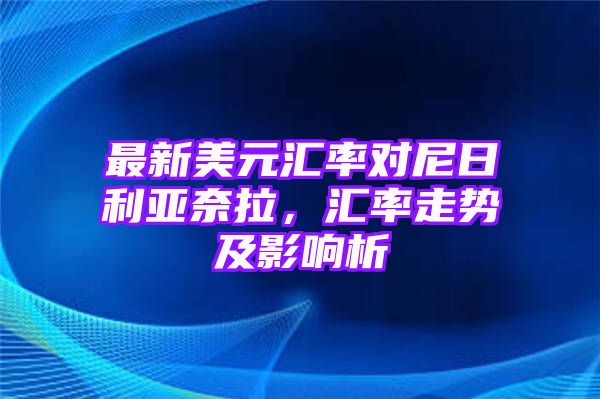 最新美元汇率对尼日利亚奈拉，汇率走势及影响析