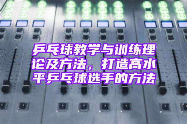 乒乓球教学与训练理论及方法，打造高水平乒乓球选手的方法