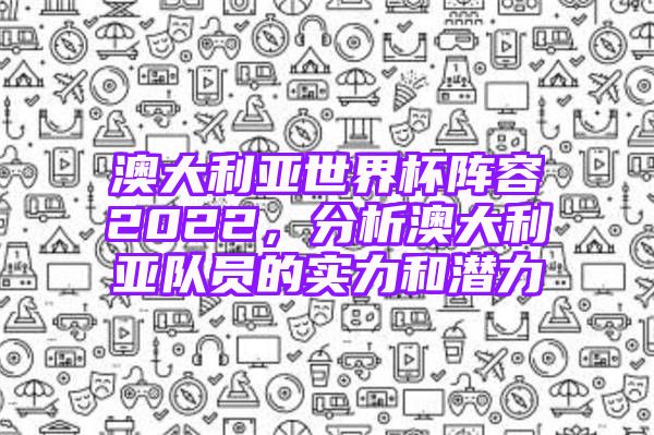 澳大利亚世界杯阵容2022，分析澳大利亚队员的实力和潜力