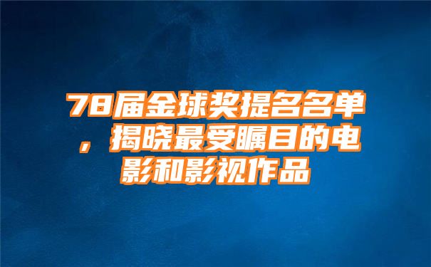 78届金球奖提名名单，揭晓最受瞩目的电影和影视作品