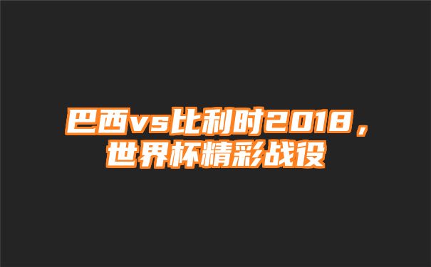 巴西vs比利时2018，世界杯精彩战役