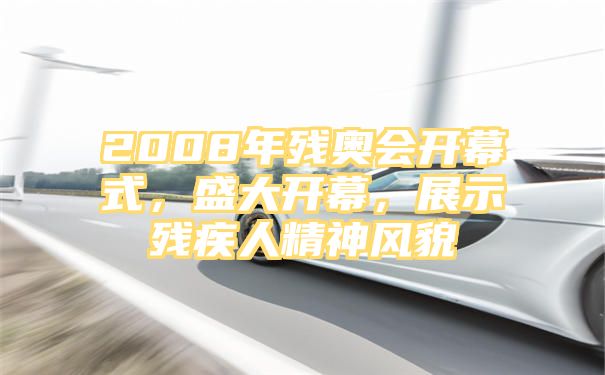 2008年残奥会开幕式，盛大开幕，展示残疾人精神风貌