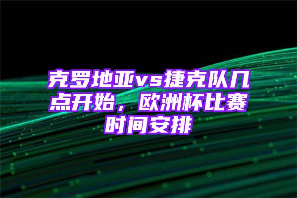 克罗地亚vs捷克队几点开始，欧洲杯比赛时间安排