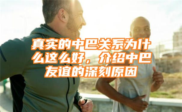 真实的中巴关系为什么这么好，介绍中巴友谊的深刻原因