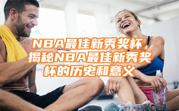 NBA最佳新秀奖杯，揭秘NBA最佳新秀奖杯的历史和意义