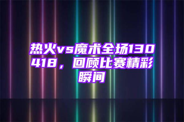 热火vs魔术全场130418，回顾比赛精彩瞬间