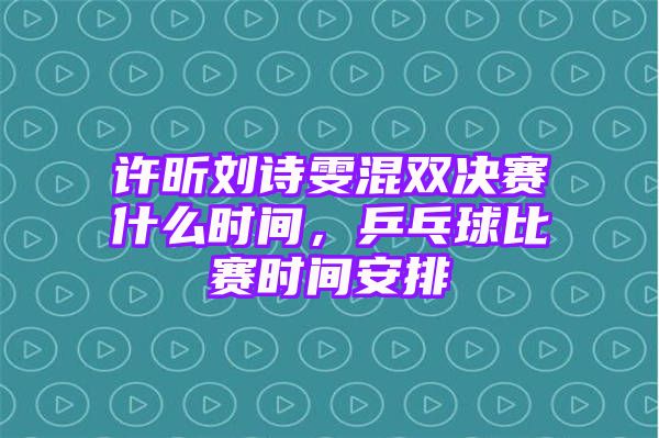 许昕刘诗雯混双决赛什么时间，乒乓球比赛时间安排