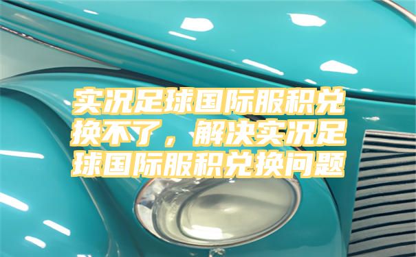 实况足球国际服积兑换不了，解决实况足球国际服积兑换问题