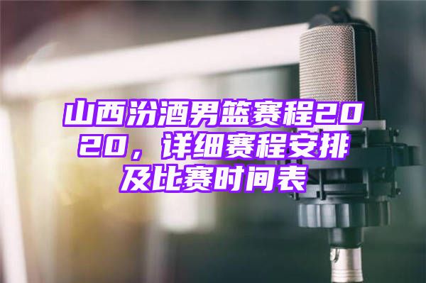 山西汾酒男篮赛程2020，详细赛程安排及比赛时间表