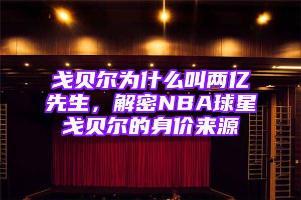 戈贝尔为什么叫两亿先生，解密NBA球星戈贝尔的身价来源