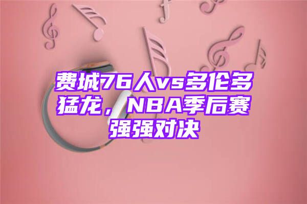 费城76人vs多伦多猛龙，NBA季后赛强强对决