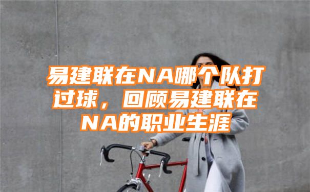 易建联在NA哪个队打过球，回顾易建联在NA的职业生涯