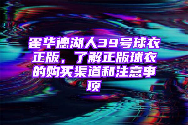 霍华德湖人39号球衣正版，了解正版球衣的购买渠道和注意事项