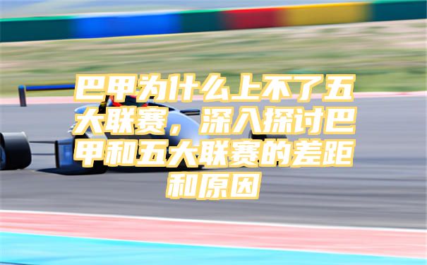 巴甲为什么上不了五大联赛，深入探讨巴甲和五大联赛的差距和原因