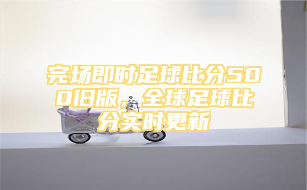 完场即时足球比分500旧版，全球足球比分实时更新