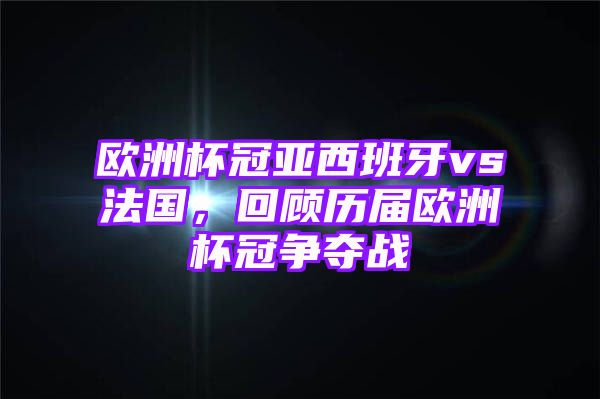 欧洲杯冠亚西班牙vs法国，回顾历届欧洲杯冠争夺战