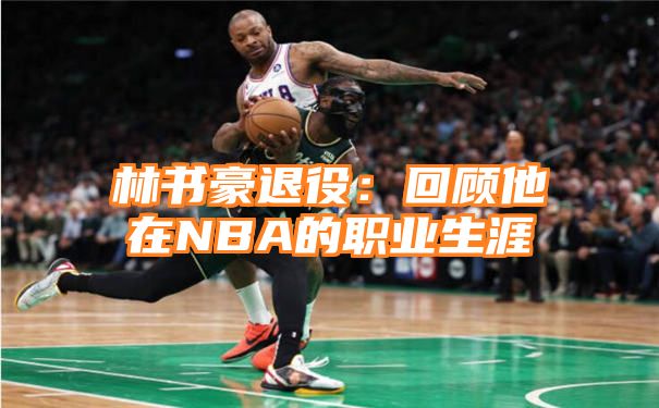 林书豪退役：回顾他在NBA的职业生涯