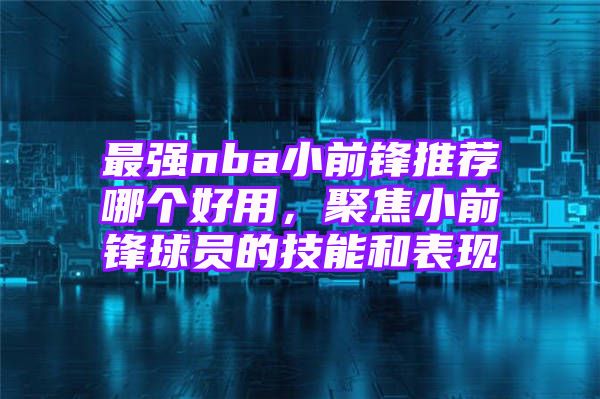 最强nba小前锋推荐哪个好用，聚焦小前锋球员的技能和表现