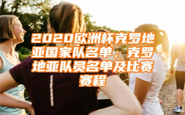 2020欧洲杯克罗地亚国家队名单，克罗地亚队员名单及比赛赛程