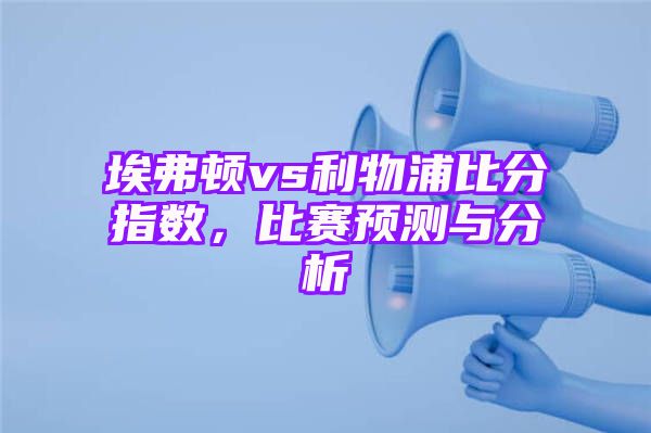 埃弗顿vs利物浦比分指数，比赛预测与分析