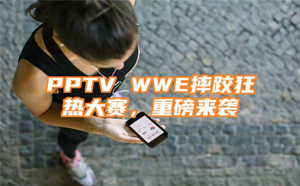 PPTV WWE摔跤狂热大赛，重磅来袭