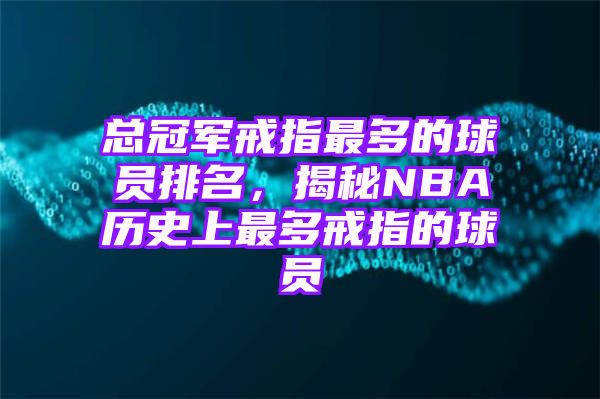 总冠军戒指最多的球员排名，揭秘NBA历史上最多戒指的球员