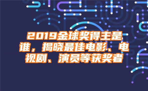 2019金球奖得主是谁，揭晓最佳电影、电视剧、演员等获奖者