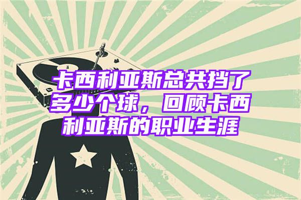 卡西利亚斯总共挡了多少个球，回顾卡西利亚斯的职业生涯