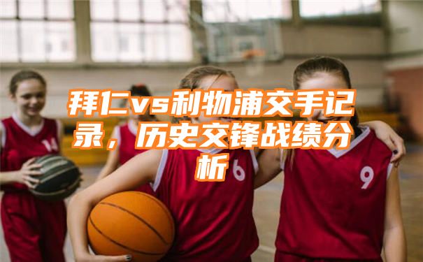 拜仁vs利物浦交手记录，历史交锋战绩分析