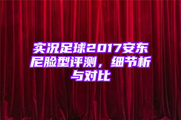 实况足球2017安东尼脸型评测，细节析与对比