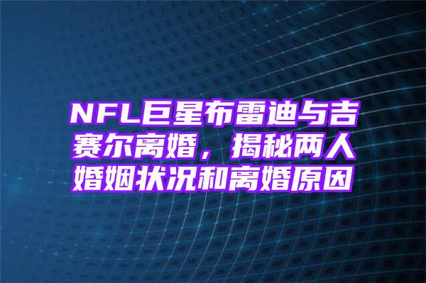 NFL巨星布雷迪与吉赛尔离婚，揭秘两人婚姻状况和离婚原因