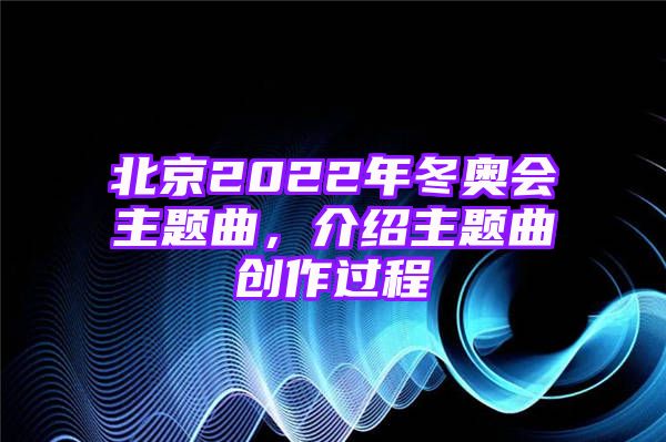 北京2022年冬奥会主题曲，介绍主题曲创作过程