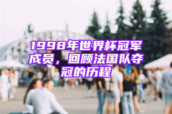 1998年世界杯冠军成员，回顾法国队夺冠的历程