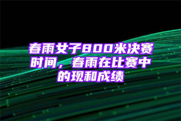 春雨女子800米决赛时间，春雨在比赛中的现和成绩