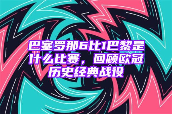 巴塞罗那6比1巴黎是什么比赛，回顾欧冠历史经典战役