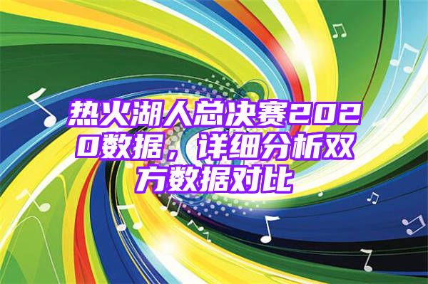 热火湖人总决赛2020数据，详细分析双方数据对比